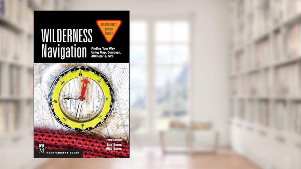 Wilderness Navigation: Finding Your Way Using Map, Compass, Altimeter & GPS, 3rd Edition (Mountaineers Outdoor Basics), written by Bob Burns; Mike Burns