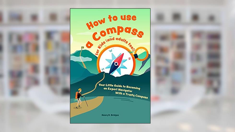 How to use a compass for kids (and adults too!): Your Little Guide to Becoming an Expert Navigator With a Trusty Compass, written by Henry D. Bridges
