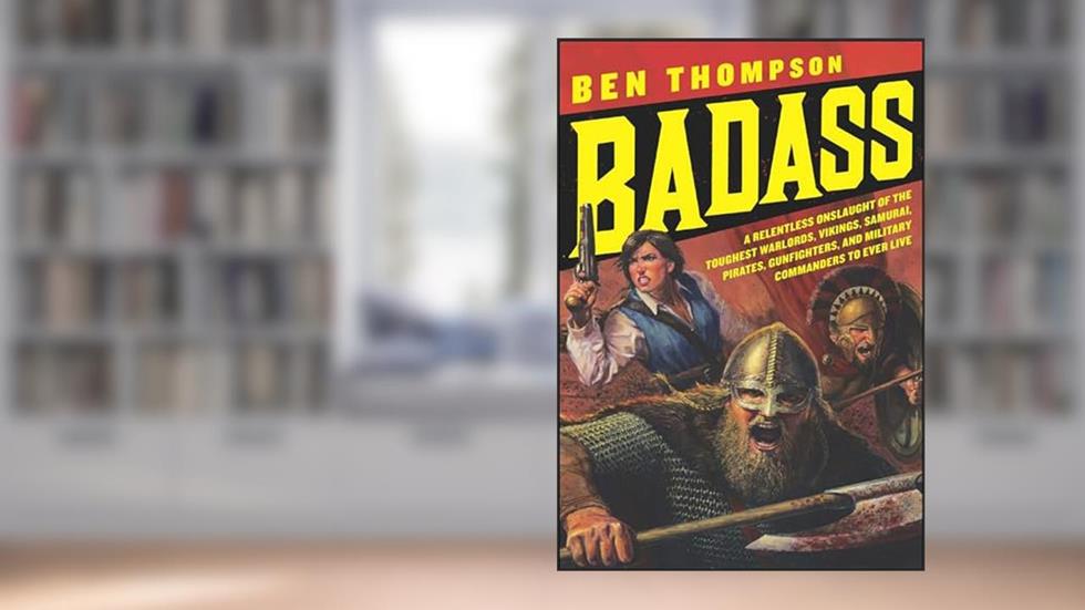Badass: A Relentless Onslaught of the Toughest Warlords, Vikings, Samurai, Pirates, Gunfighters, and Military Commanders to Ever Live (Badass Series), written by Ben Thompson
