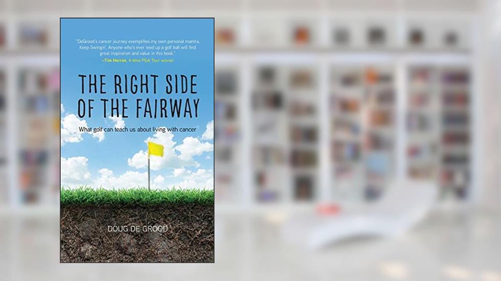 The Right Side of the Fairway: What golf can teach us about living with cancer, written by Doug Degrood