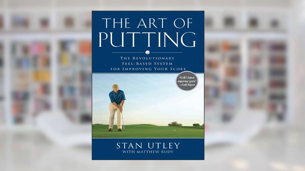 The Art of Putting: The Revolutionary Feel-Based System for Improving Your Score, written by Stan Utley; Matthew Rudy