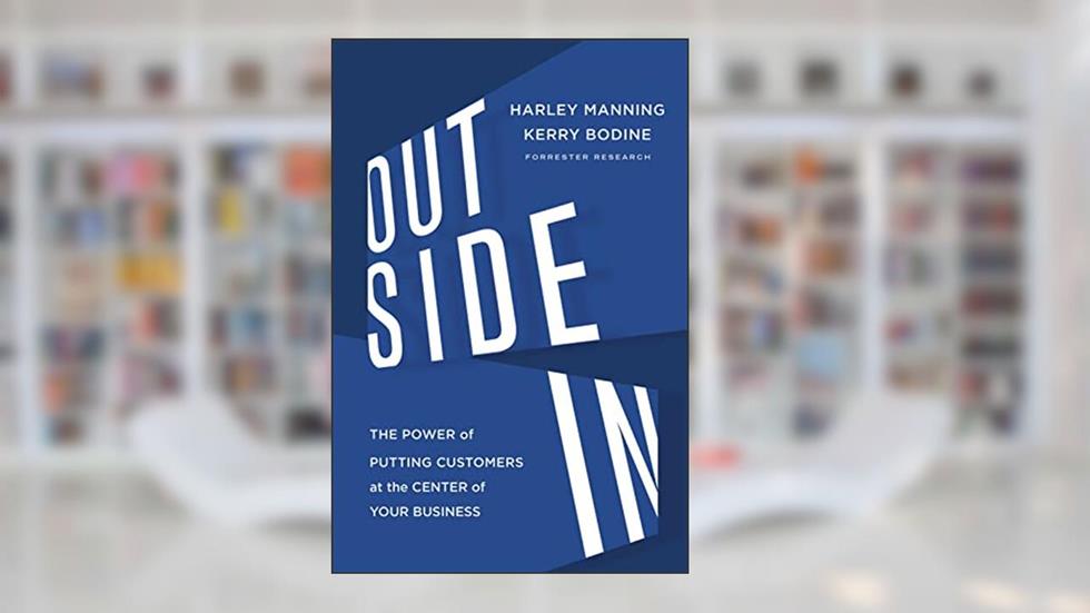 Outside In: The Power of Putting Customers at the Center of Your Business, written by Harley Manning; Kerry Bodine
