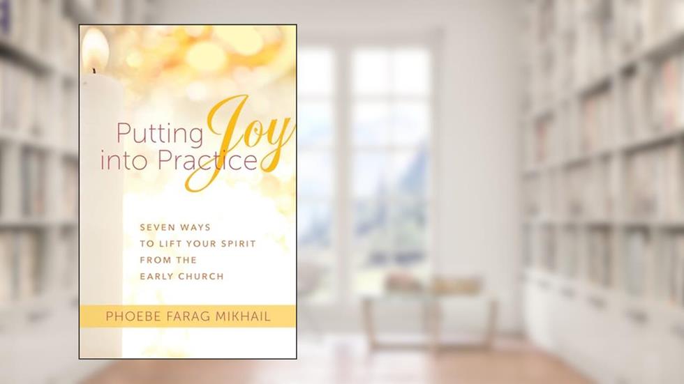 Putting Joy Into Practice: Seven Ways to Lift Your Spirit from the Early Church, written by Phoebe Farag Mikhail