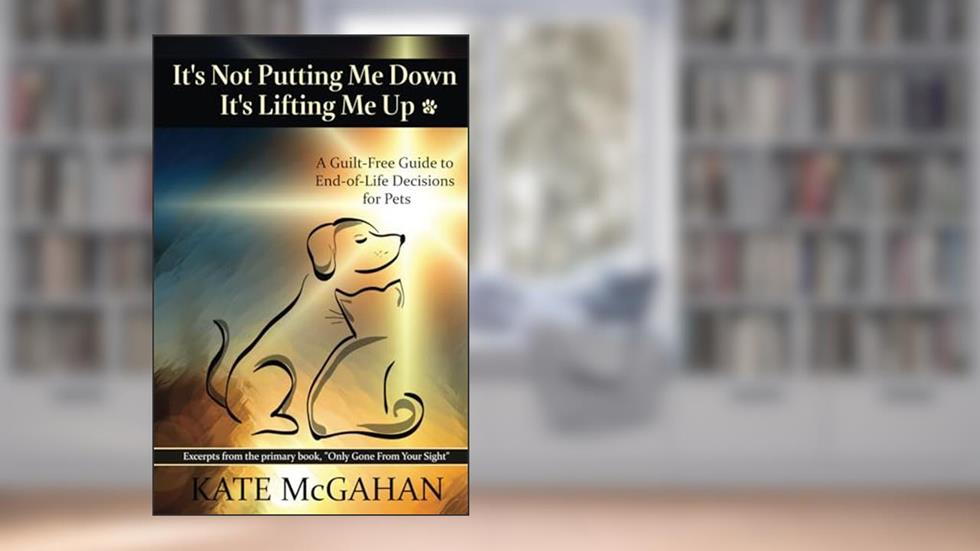 It's Not Putting Me Down It's Lifting Me Up: A Guilt-Free Guide to End of Life Decisions for Pets, written by Kate McGahan