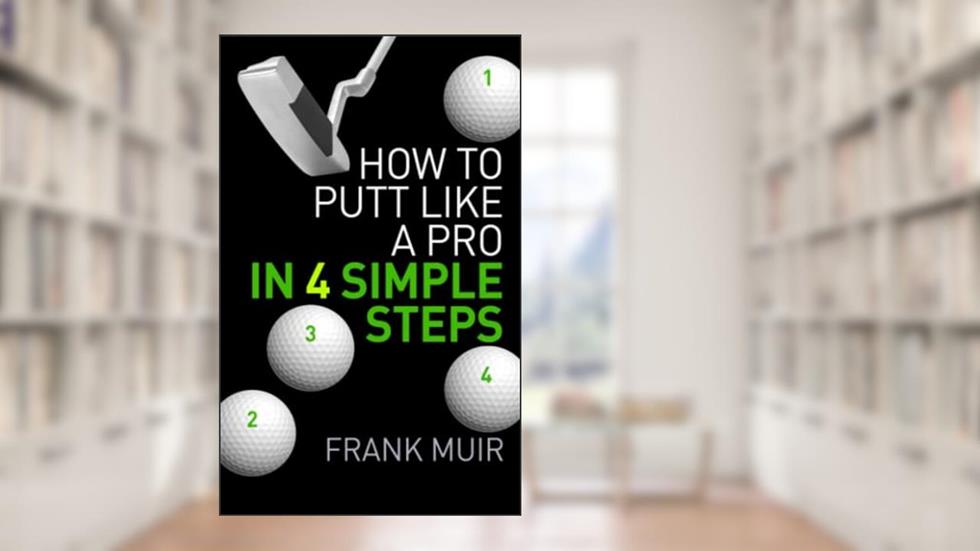 How to Putt Like a Pro in 4 Simple Steps, written by Frank Muir
