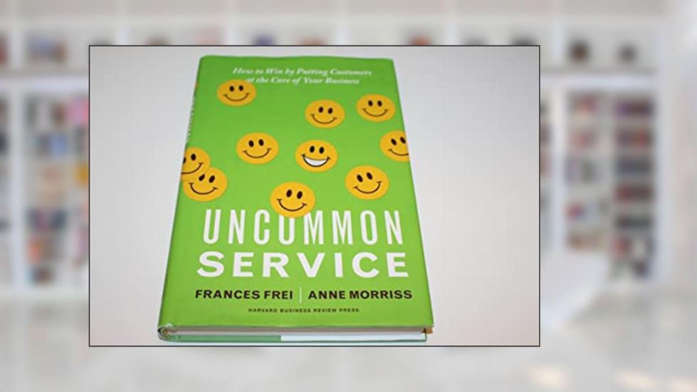 Uncommon Service: How to Win by Putting Customers at the Core of Your Business, written by Frances Frei; Anne Morriss