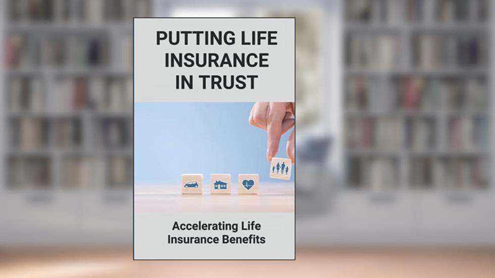 Putting Life Insurance In Trust: Accelerating Life Insurance Benefits: Life Insurance Benefits, written by Rupert Krishnamurthy