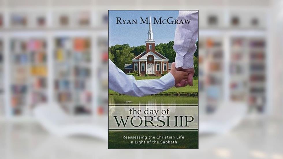 The Day of Worship: Reassessing the Christian Life in Light of the Sabbath, written by Ryan M. Mcgraw