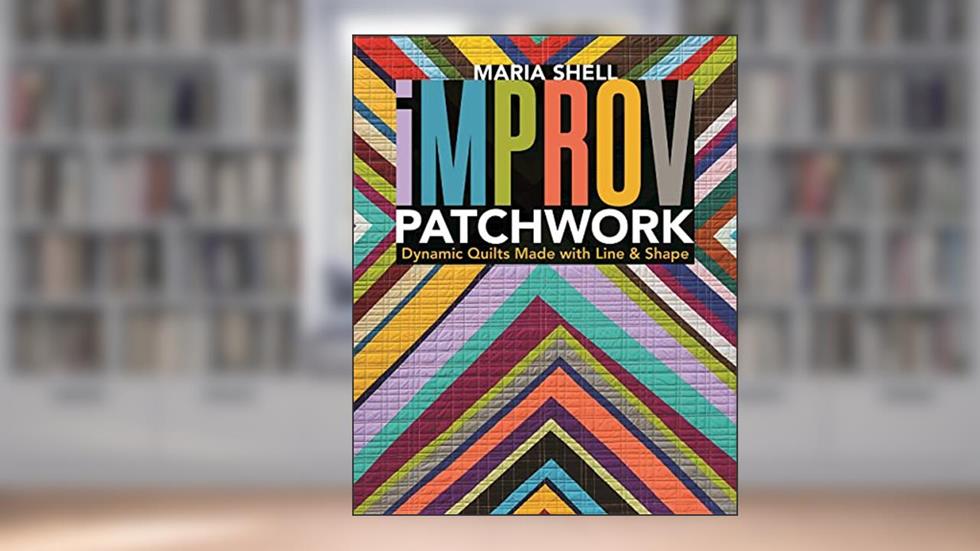 Improv Patchwork: Dynamic Quilts Made with Line & Shape, written by Maria Shell