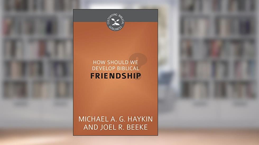 How Should We Develop Biblical Friendship? (Cultivating Biblical Godliness), written by Joel R. Beeke; Michael A. G. Haykin