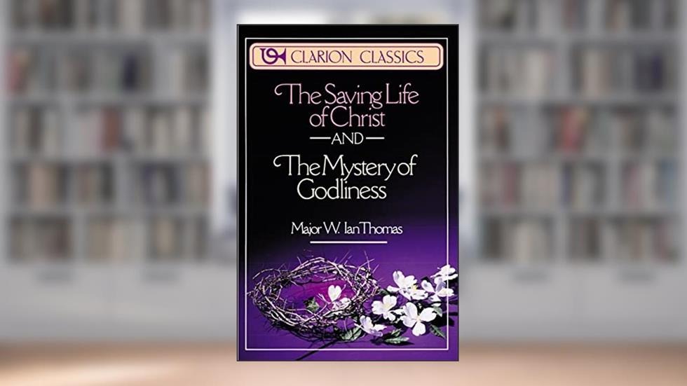 The Saving Life of Christ and the Mystery of Godliness: Two Classics of Victorious Christian Living in One Volume (Clarion Classics), written by Major W. Ian Thomas