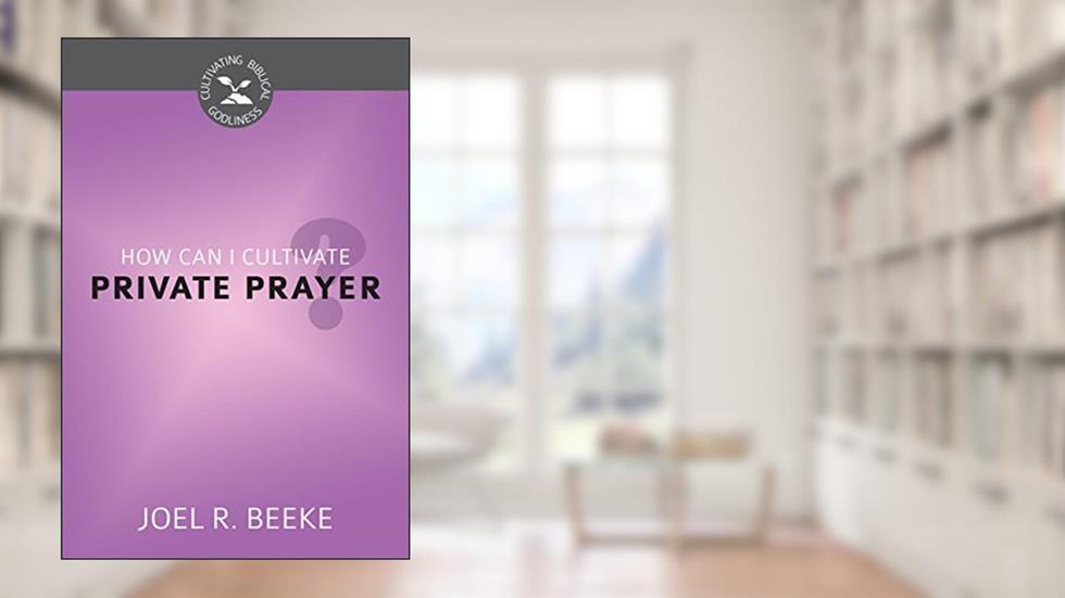 How Can I Cultivate Private Prayer? (Cultivating Biblical Godliness), written by Joel R. Beeke