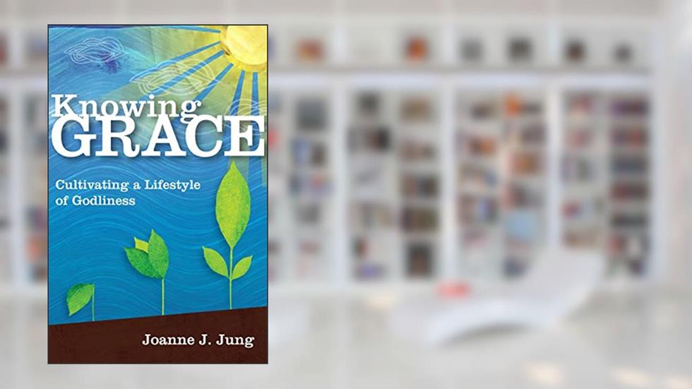 Knowing Grace: Cultivating a Lifestyle of Godliness, written by Joanne J. Jung