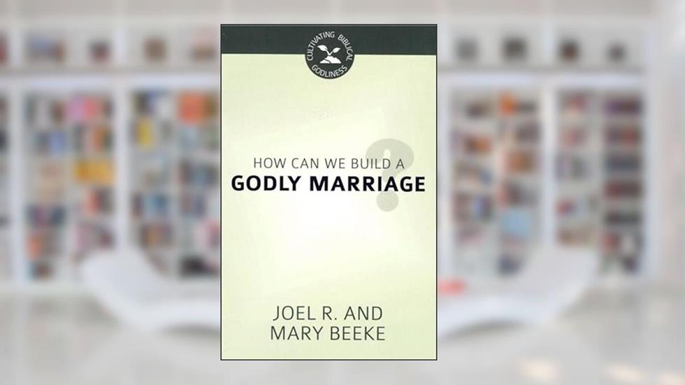 How Can We Build a Godly Marriage? - Cultivating Biblical Godliness Series, written by Joel R. Beeke; Mary Beeke