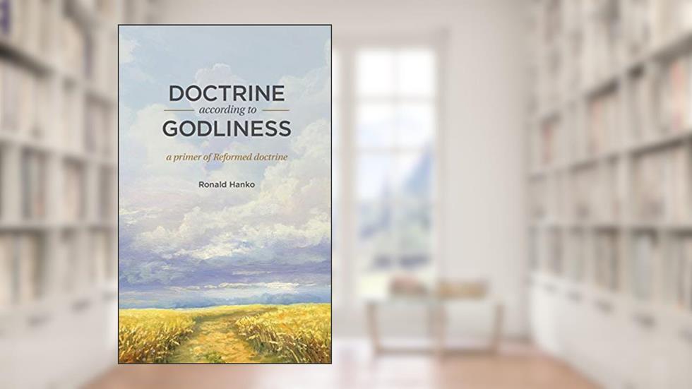 Doctrine According to Godliness: A Primer of Reformed Doctrine, written by Ronald Hanko