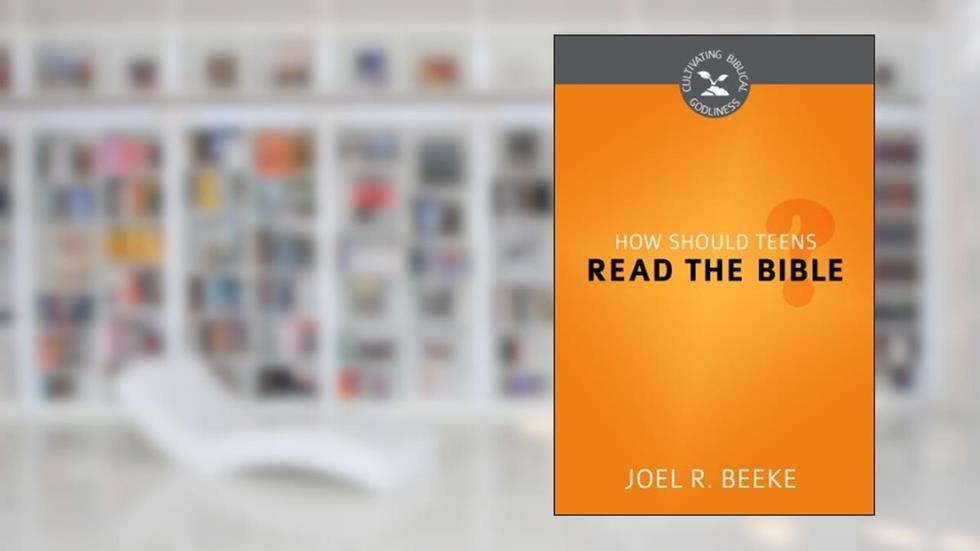 How Should Teens Read the Bible? (Cultivating Biblical Godliness), written by Joel R. Beeke