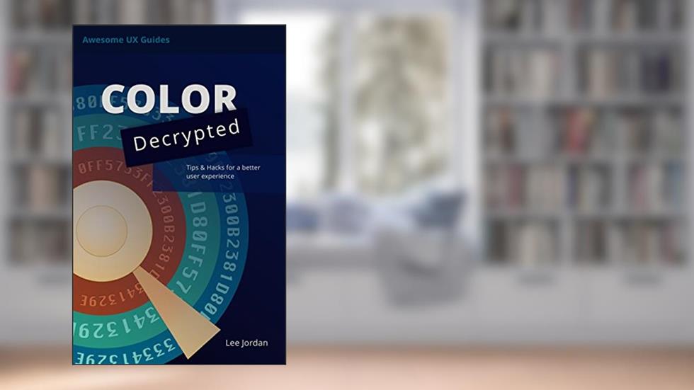 Color Decrypted: Tips & hacks for a better user experience (Awesome UX Guides Book 1), written by Lee Jordan