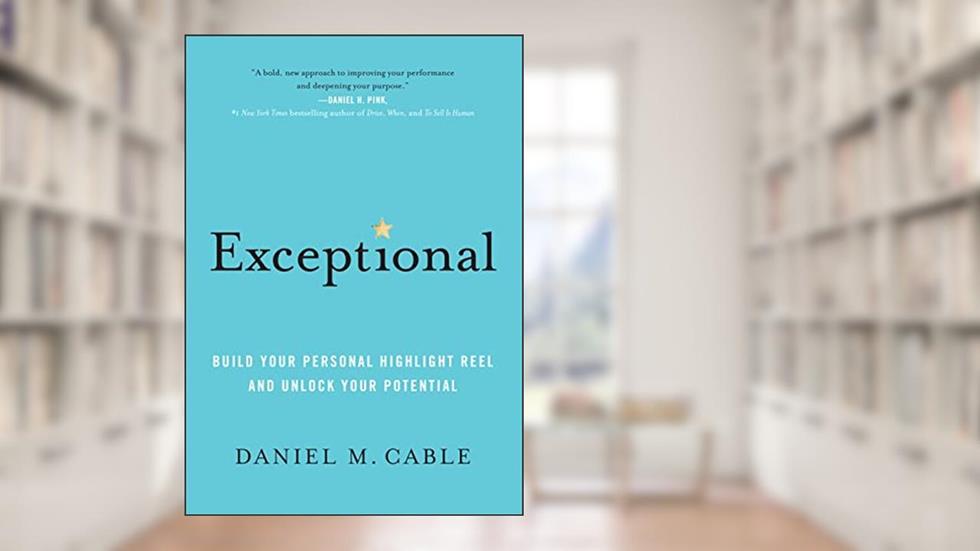 Exceptional: Build Your Personal Highlight Reel and Unlock Your Potential, written by Daniel M. Cable