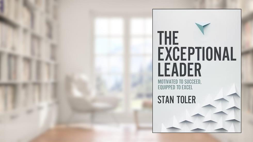 The Exceptional Leader: Motivated to Succeed, Equipped to Excel, written by Stan Toler