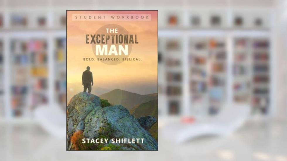 The Exceptional Man: Student Workbook: Bold. Balanced. Biblical., written by Stacey Shiflett