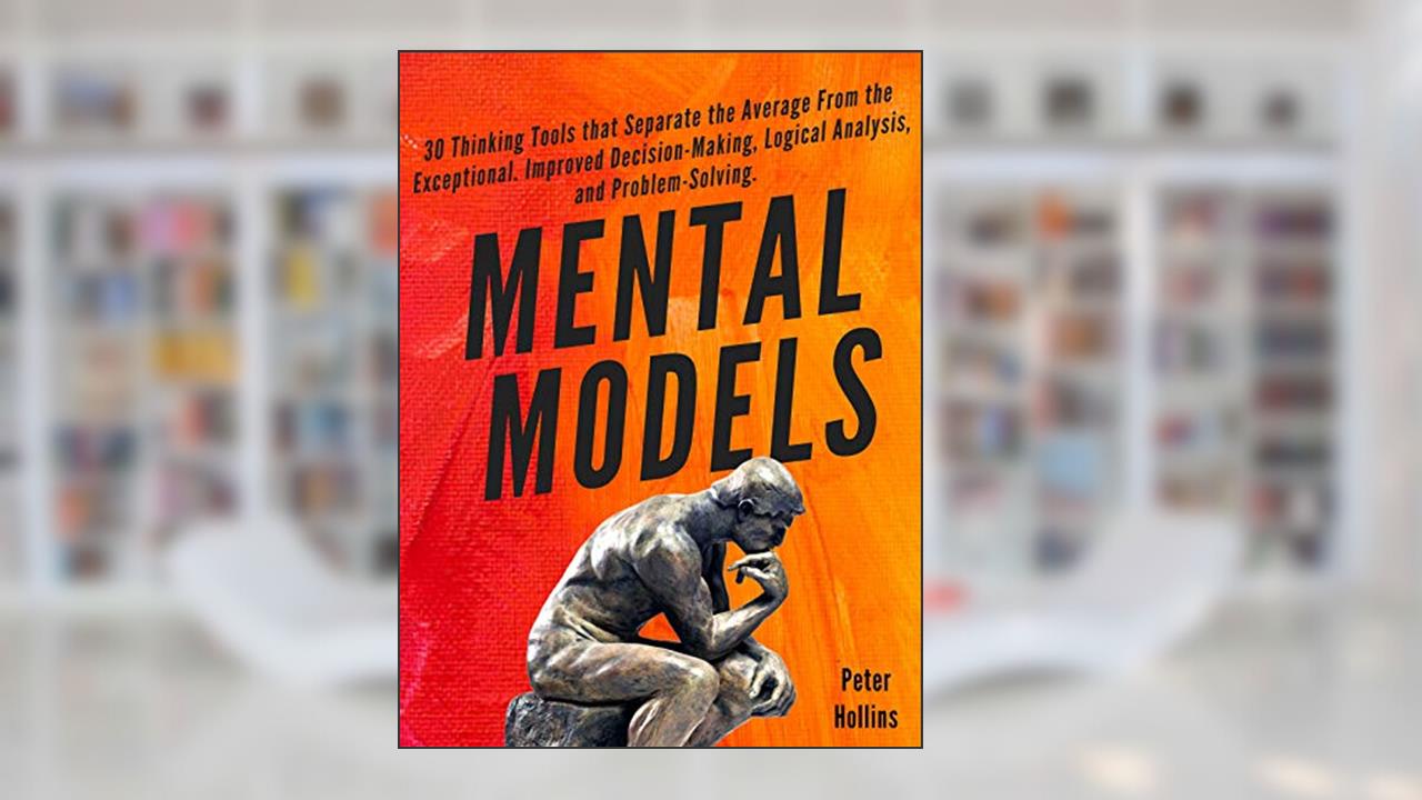 Mental Models: 30 Thinking Tools that Separate the Average From the Exceptional. Improved Decision-Making, Logical Analysis, and Problem-Solving., written by Peter Hollins