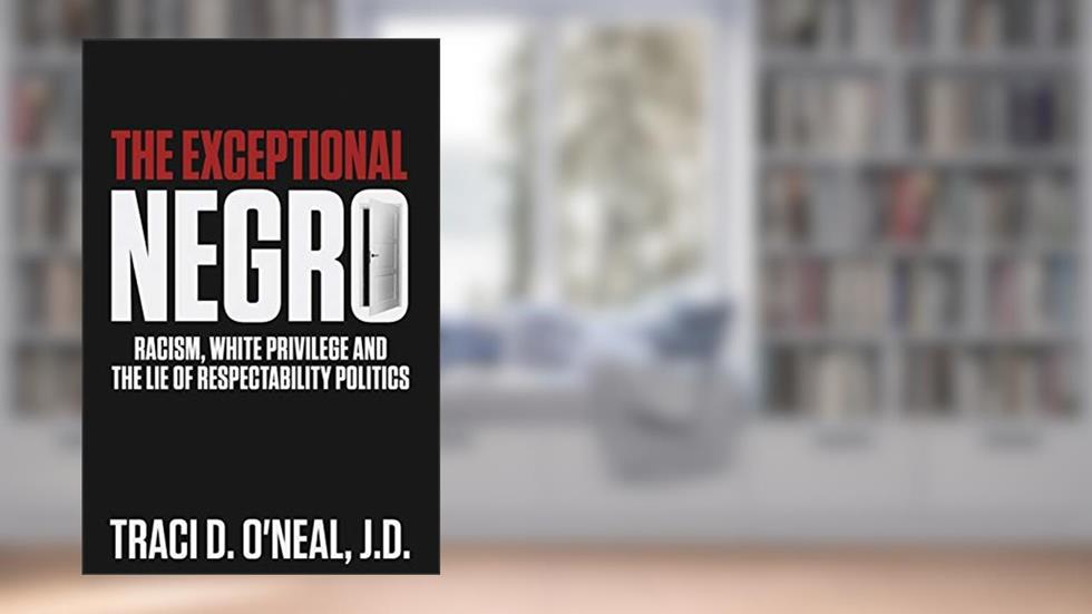 The Exceptional Negro: Racism, White Privilege and the Lie of Respectability Politics, written by Traci D O'Neal