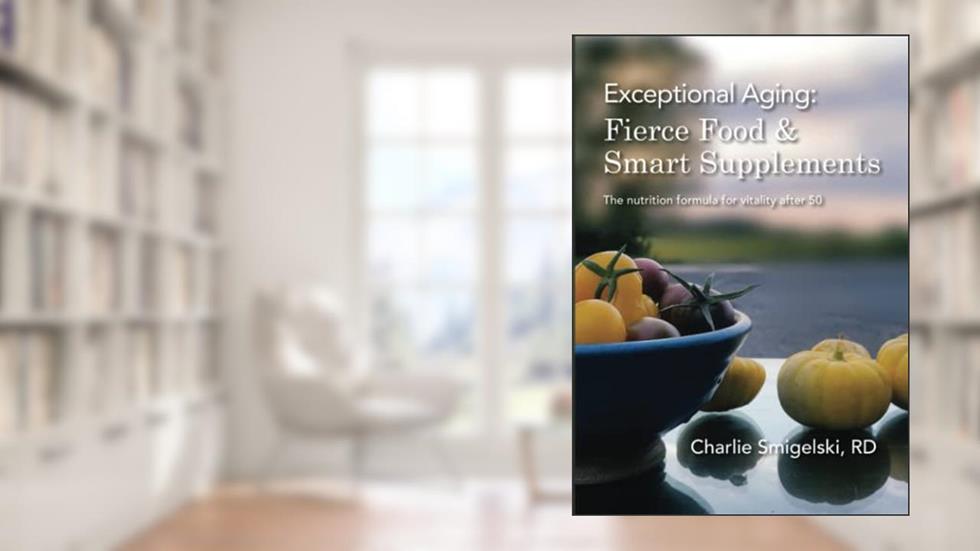 Exceptional Aging: Fierce Food & Smart Supplements.: The nutrition formula for vitality after 50, written by Charlie Smigelski RD