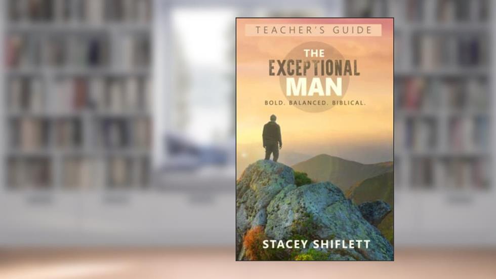 The Exceptional Man - Teacher's Guide: Bold. Balanced. Biblical, written by Stacey Shiflett