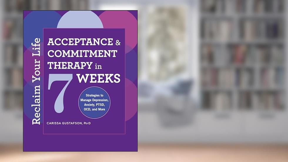 Reclaim Your Life: Acceptance and Commitment Therapy in 7 Weeks, written by Carissa Gustafson PsyD