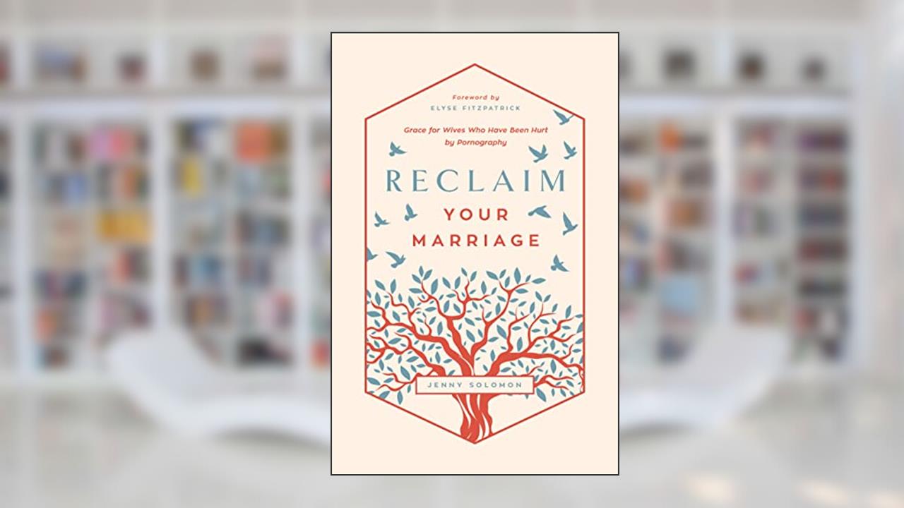 Reclaim Your Marriage: Grace for Wives Who Have Been Hurt by Pornography, written by Jenny Solomon