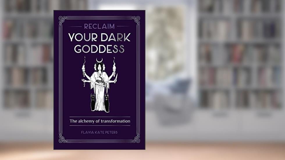 Reclaim your Dark Goddess: The alchemy of transformation, written by Flavia Kate Peters