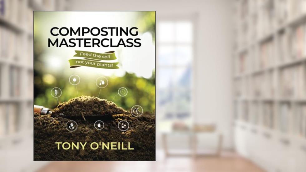 Composting Masterclass: Feed Your Soil Not Your Plants, written by Tony O'Neill