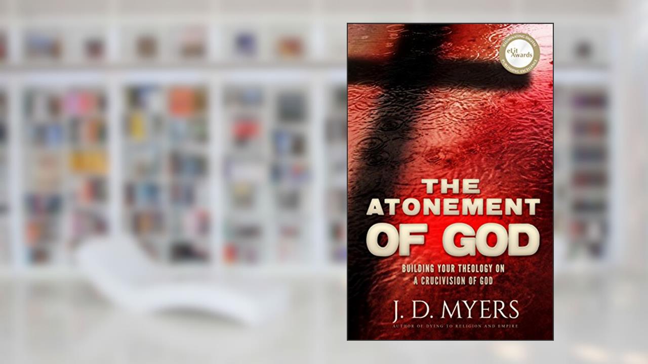 The Atonement of God: Building Your Theology on a Crucivision of God, written by J. D. Myers