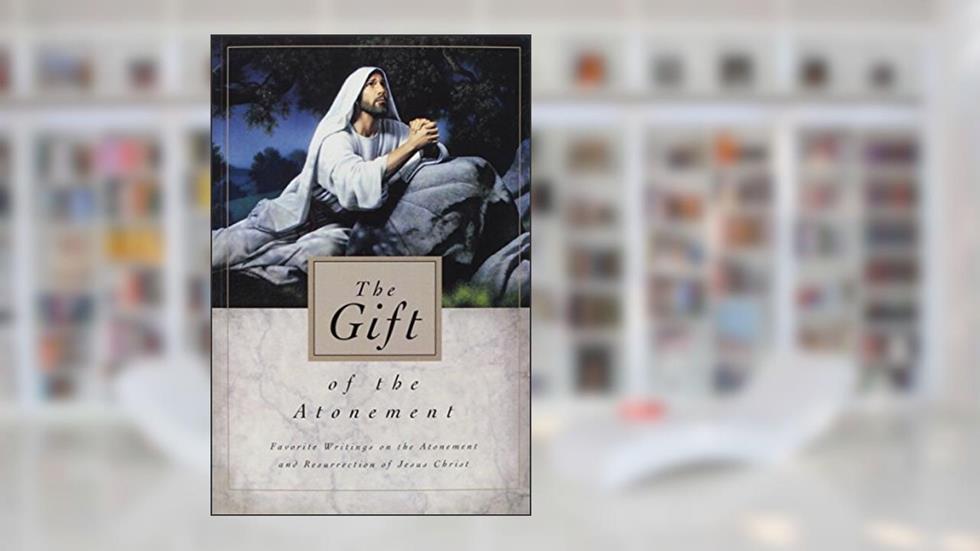 Gift of the Atonement: Favorite Sriting on the Atonement and Resurrection of Jesus Christ, written by Compilation