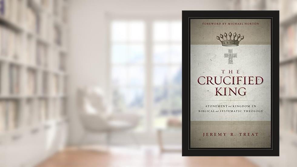 The Crucified King: Atonement and Kingdom in Biblical and Systematic Theology, written by Jeremy R. Treat