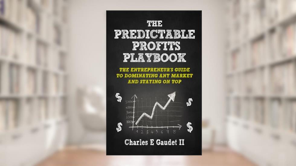 The Predictable Profits Playbook: The Entrepreneur's Guide to Dominating Any Market - And Staying On Top, written by Charles E. Gaudet II