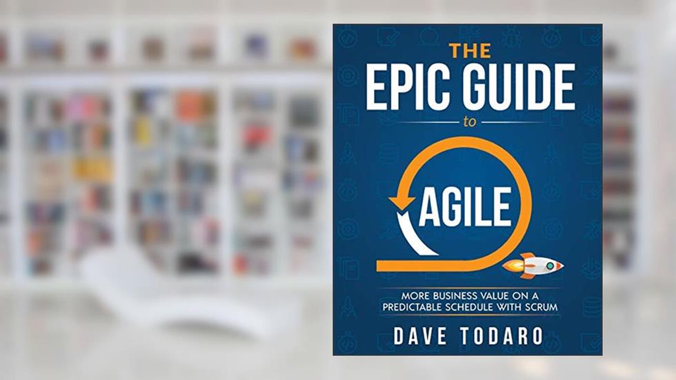 The Epic Guide to Agile: More Business Value on a Predictable Schedule with Scrum, written by Dave Todaro