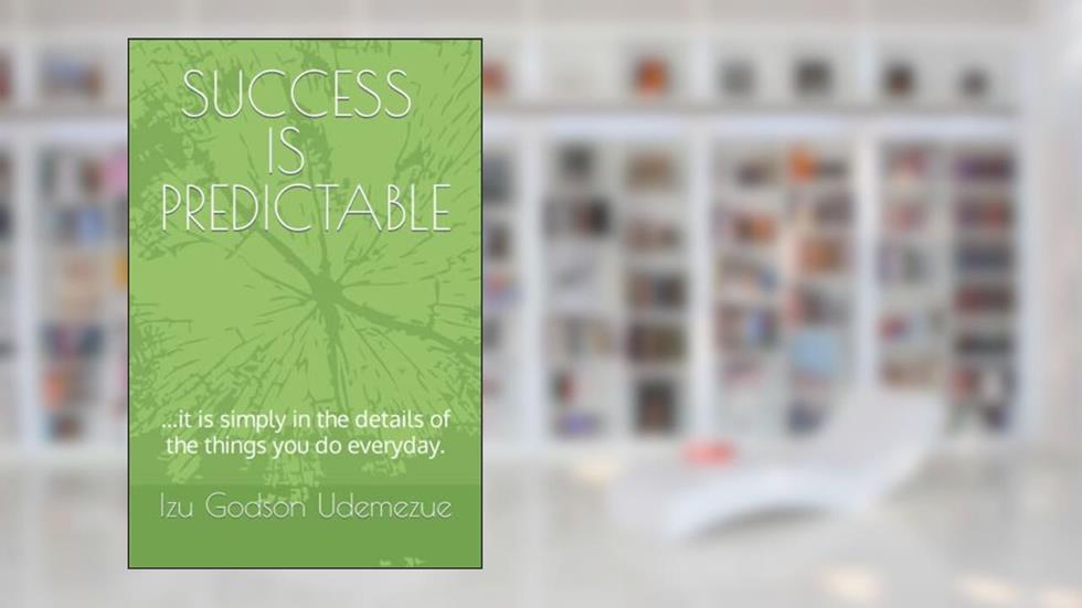 SUCCESS IS PREDICTABLE: ...it is simply in the details of the things you do everyday., written by Prof Izu  Godson Udemezue