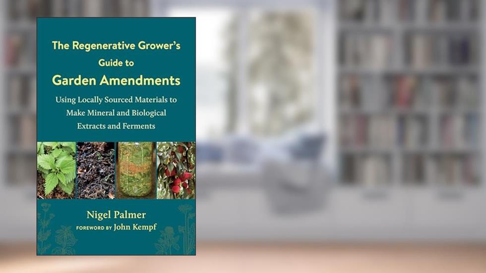 The Regenerative Grower's Guide to Garden Amendments: Using Locally Sourced Materials to Make Mineral and Biological Extracts and Ferments, written by Nigel Palmer