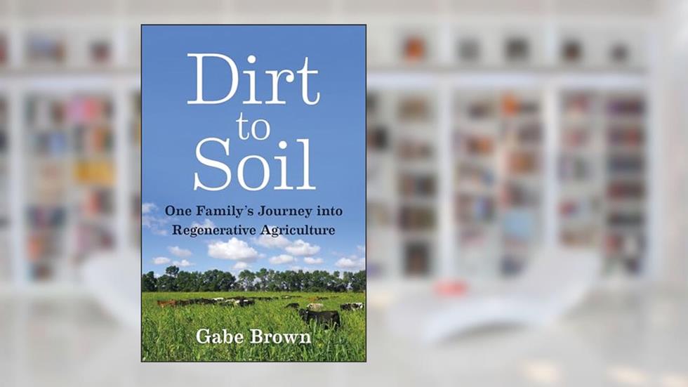 Dirt to Soil: One Family's Journey into Regenerative Agriculture, written by Gabe Brown