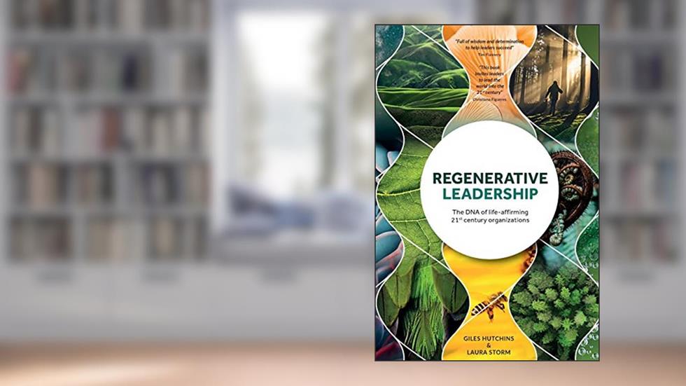 Regenerative Leadership: The DNA of life-affirming 21st century organizations, written by Giles Hutchins; Laura Storm