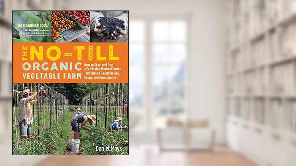 The No-Till Organic Vegetable Farm: How to Start and Run a Profitable Market Garden That Builds Health in Soil, Crops, and Communities, written by Daniel Mays