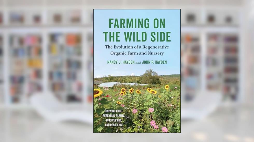 Farming on the Wild Side: The Evolution of a Regenerative Organic Farm and Nursery, written by Nancy J. Hayden; John P. Hayden