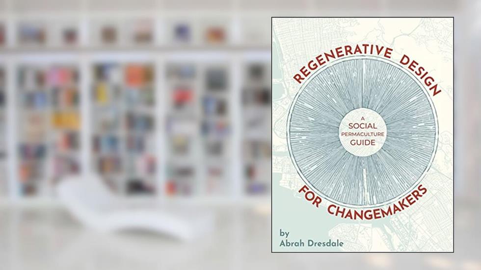 Regenerative Design for Changemakers: A Social Permaculture Guide, written by Abrah Dresdale