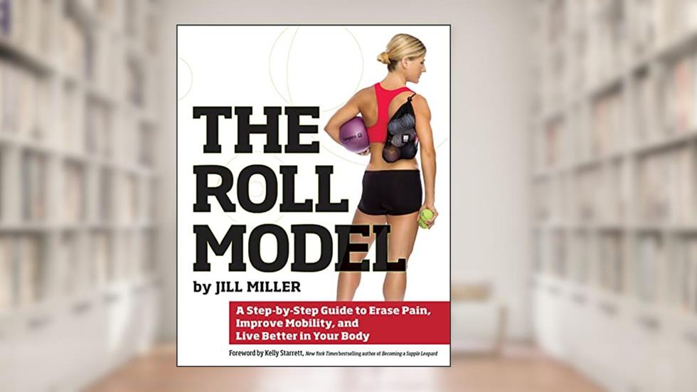 Roll Model: A Step-by-Step Guide to Erase Pain, Improve Mobility, and Live Better in Your Body, written by Jill Miller