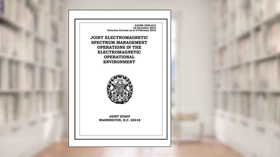 Joint Electromagnetic Spectrum Management Operations in the Electromagnetic Operational Environment. CJCSM 3320.01C: 2012-12-14, written by United States Government