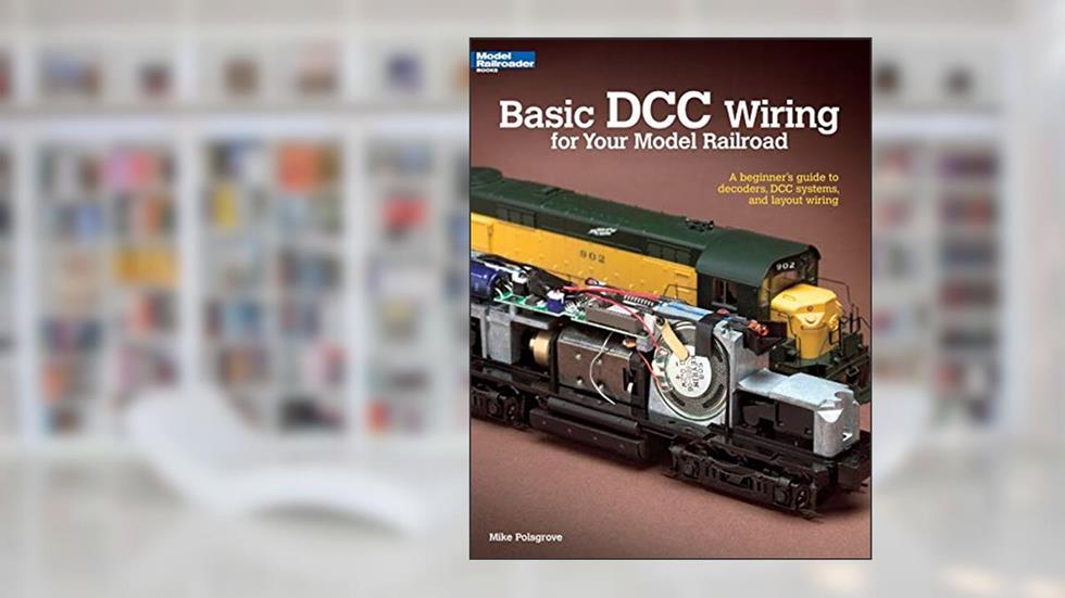 Basic DCC Wiring for Your Model Railroad: A Beginner's Guide to Decoders, DCC Systems, and Layout Wiring, written by Mike Polsgrove