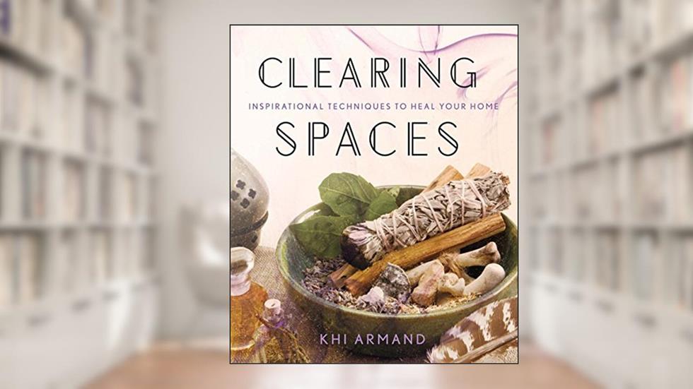 Clearing Spaces: Inspirational Techniques to Heal Your Home, written by Khi Armand