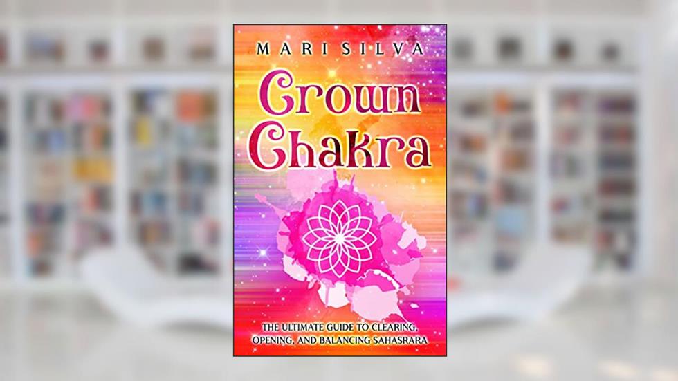 Crown Chakra: The Ultimate Guide to Clearing, Opening, and Balancing Sahasrara (The Seven Chakras), written by Mari Silva