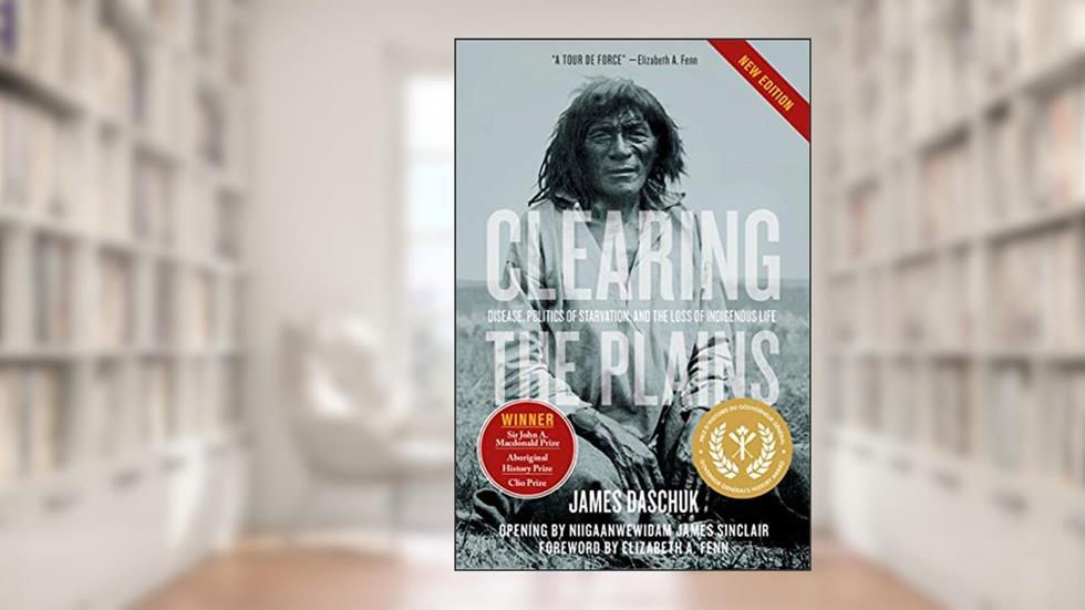 Clearing the Plains New Edition: Disease, Politics of Starvation, and the Loss of Indigenous Life, written by James Daschuk